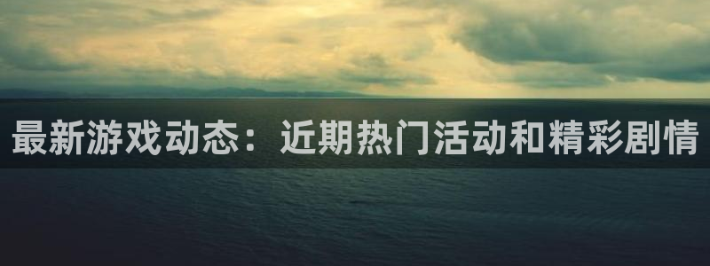 长征娱乐登录网址：最新游戏动态：近期热门活动和精彩剧情