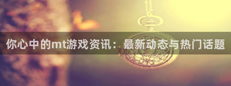 长征娱乐手机网页版登录：你心中的mt游戏资讯：最新动态与热门