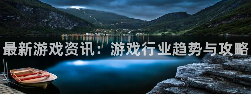 长征娱乐平台官网登录：最新游戏资讯：游戏行业趋势与攻略