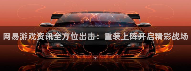 长征娱乐app下载：网易游戏资讯全方位出击：重装上阵开启精彩