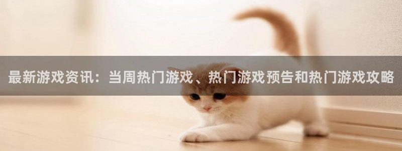 长征娱乐网页登录入口官网：最新游戏资讯：当周热门游戏、热门游