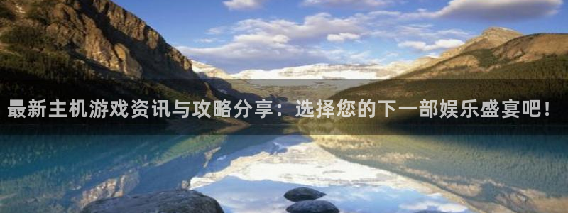 长征娱乐是什么：最新主机游戏资讯与攻略分享：选择您的下一部娱