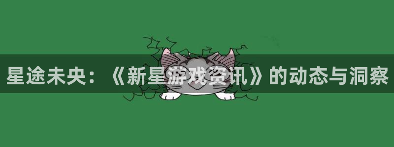 长征娱乐网址注册：星途未央：《新星游戏资讯》的动态与洞察