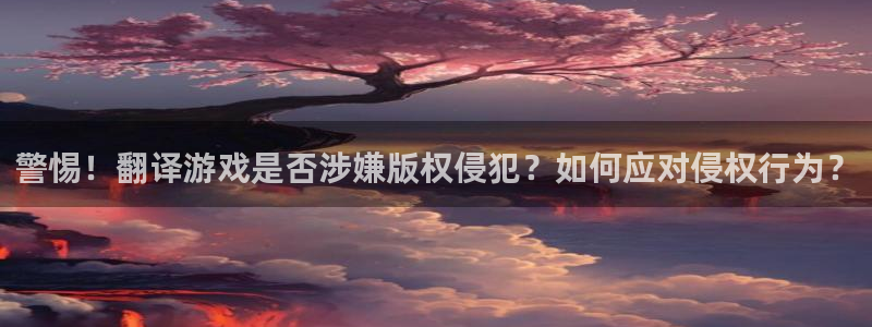 长征娱乐2首页登录：警惕！翻译游戏是否涉嫌版权侵犯？如何应对