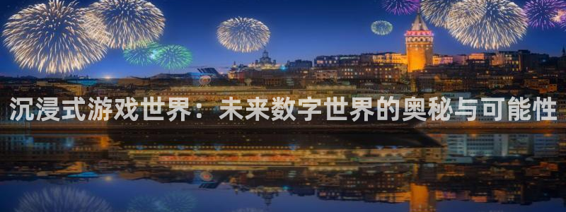 长征娱乐：沉浸式游戏世界：未来数字世界的奥秘与可能性