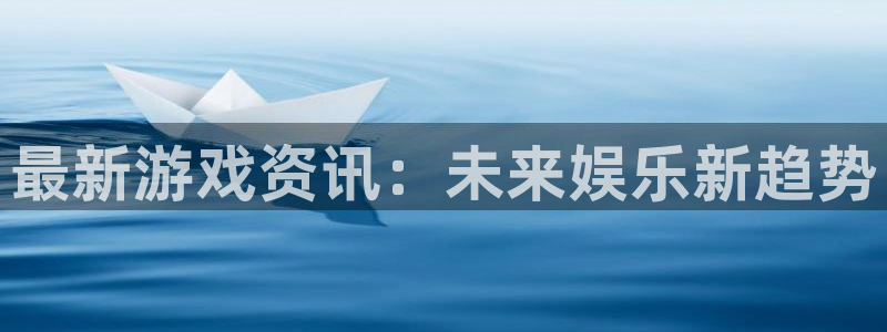 手机版长征娱乐客户端下载：最新游戏资讯：未来娱乐新趋势