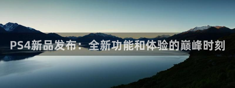 长征娱乐平台注册开户：PS4新品发布：全新功能和体验的巅峰时