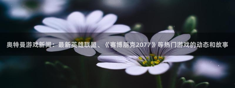长征娱乐点最新消息今天视频：奥特曼游戏新闻：最新英雄联盟、《