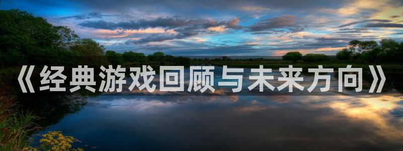 长征娱乐测速app：《经典游戏回顾与未来方向》