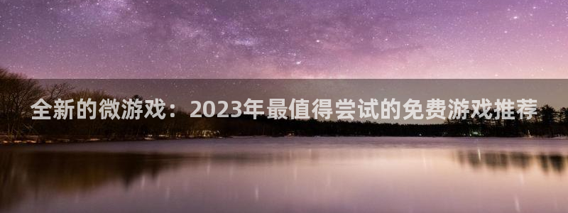 长征娱乐黑不黑钱：全新的微游戏：2023年最值得尝试的免费游