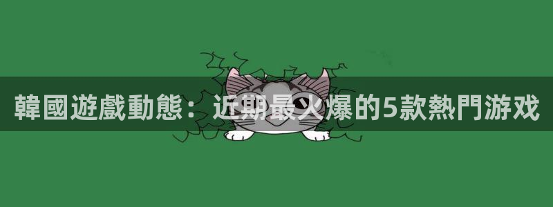 长征娱乐十周年活动详情介绍：韓國遊戲動態：近期最火爆的5款熱