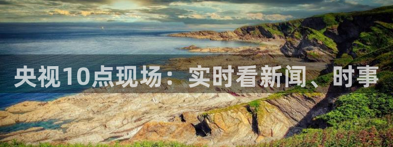 乐球直播免费体育直播在线观看：央视10点现场：实时看新闻、时事