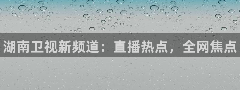 乐球体育直播nba：湖南卫视新频道：直播热点，全网焦点