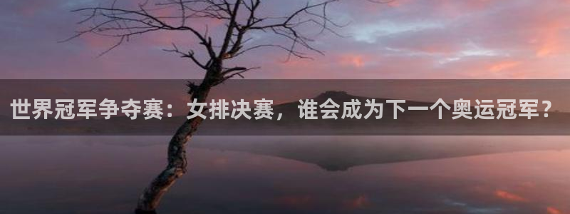 乐球直播免费直播nba：世界冠军争夺赛：女排决赛，谁会成为下一个奥运冠军？