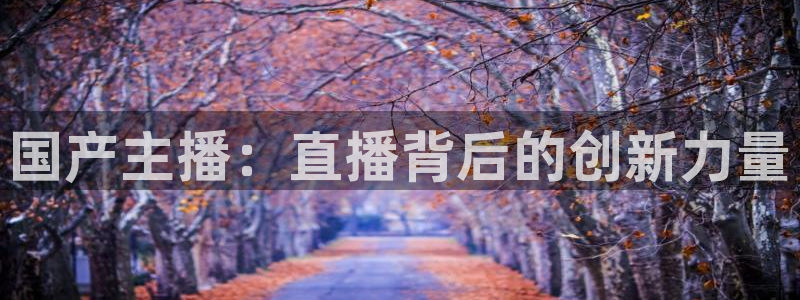 乐球直播免费观看高清版视频：国产主播：直播背后的创新力量